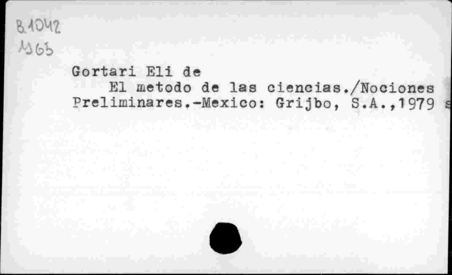 ﻿М0Ч2
Gortari Eli de
El metodo de las ciencias./Nociones Preliminares.-Mexico: Grijbo, S.A.,1979